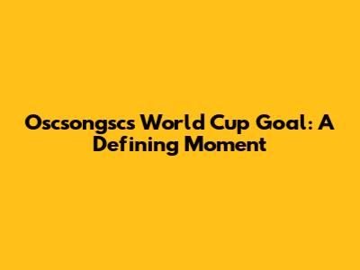 Oscsongsc's World Cup Goal: A Defining Moment