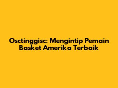 Osctinggisc: Mengintip Pemain Basket Amerika Terbaik