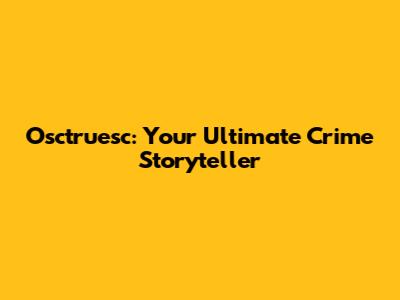Osctruesc: Your Ultimate Crime Storyteller