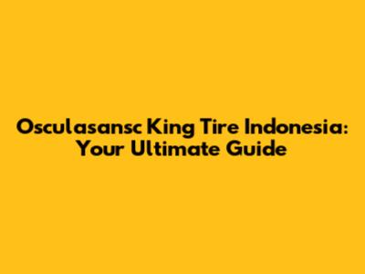 Osculasansc King Tire Indonesia: Your Ultimate Guide