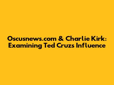 Oscusnews.com & Charlie Kirk: Examining Ted Cruz's Influence
