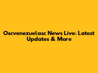 Oscvenezuelasc News Live: Latest Updates & More