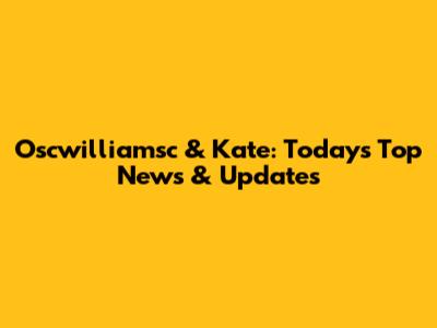 Oscwilliamsc & Kate: Today's Top News & Updates