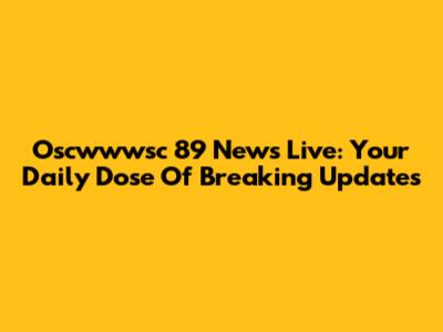 Oscwwwsc 89 News Live: Your Daily Dose Of Breaking Updates