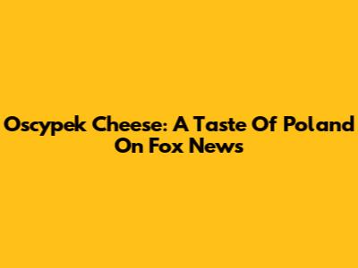 Oscypek Cheese: A Taste Of Poland On Fox News