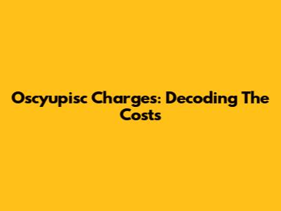 Oscyupisc Charges: Decoding The Costs