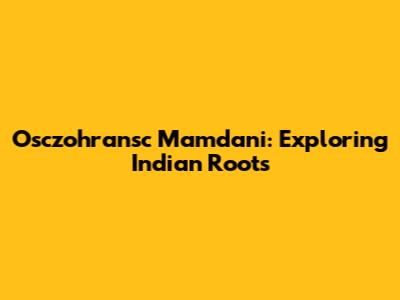 Osczohransc Mamdani: Exploring Indian Roots