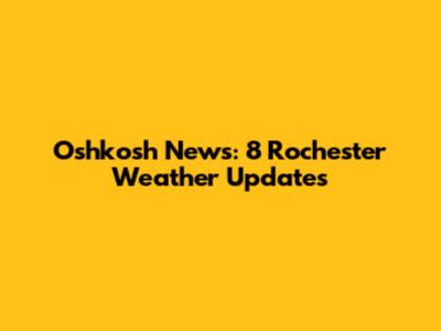 Oshkosh News: 8 Rochester Weather Updates