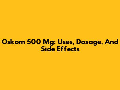 Oskom 500 Mg: Uses, Dosage, And Side Effects