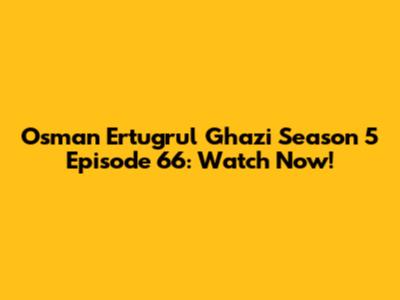 Osman Ertugrul Ghazi Season 5 Episode 66: Watch Now!