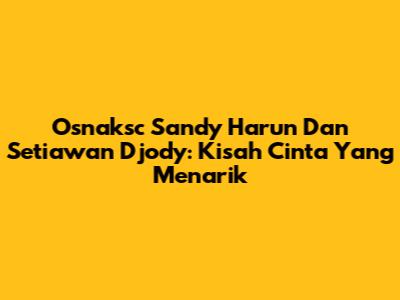 Osnaksc Sandy Harun Dan Setiawan Djody: Kisah Cinta Yang Menarik