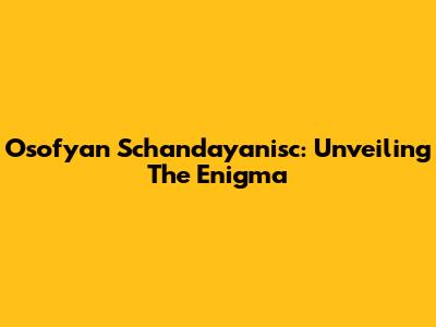 Osofyan Schandayanisc: Unveiling The Enigma