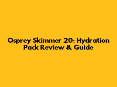 Osprey Skimmer 20: Hydration Pack Review & Guide