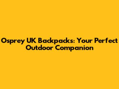 Osprey UK Backpacks: Your Perfect Outdoor Companion
