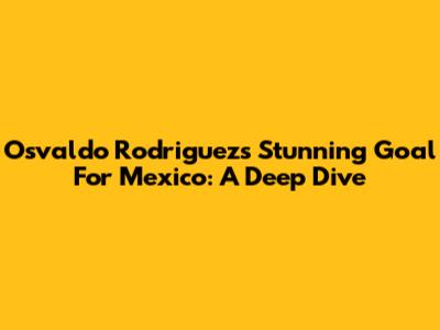 Osvaldo Rodriguez's Stunning Goal For Mexico: A Deep Dive