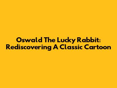 Oswald The Lucky Rabbit: Rediscovering A Classic Cartoon