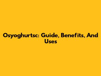 Osyoghurtsc: Guide, Benefits, And Uses