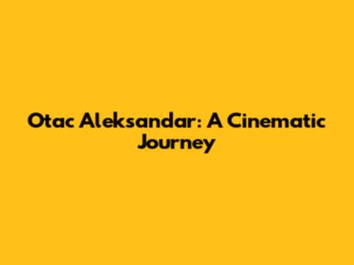 Otac Aleksandar: A Cinematic Journey