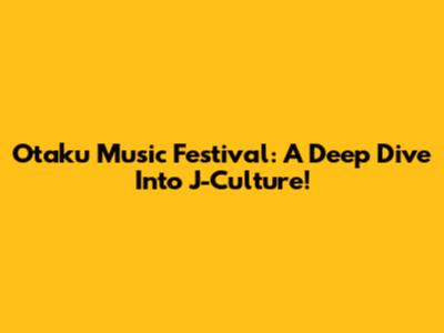 Otaku Music Festival: A Deep Dive Into J-Culture!