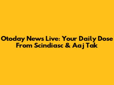 Otoday News Live: Your Daily Dose From Scindiasc & Aaj Tak