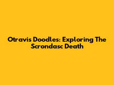 Otravis Doodles: Exploring The Scrondasc Death