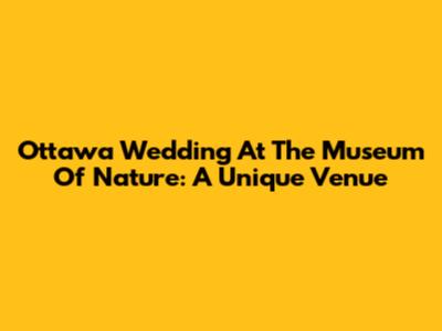 Ottawa Wedding At The Museum Of Nature: A Unique Venue