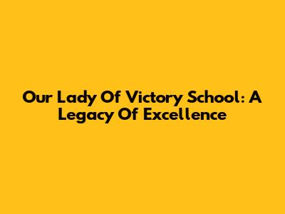 Our Lady Of Victory School: A Legacy Of Excellence