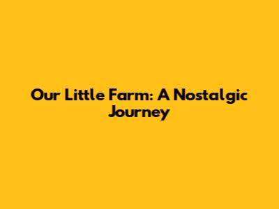 Our Little Farm: A Nostalgic Journey