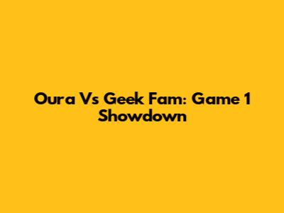 Oura Vs Geek Fam: Game 1 Showdown