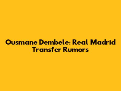 Ousmane Dembele: Real Madrid Transfer Rumors