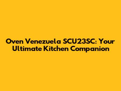 Oven Venezuela SCU23SC: Your Ultimate Kitchen Companion