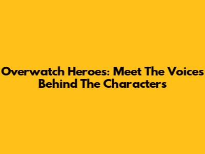 Overwatch Heroes: Meet The Voices Behind The Characters