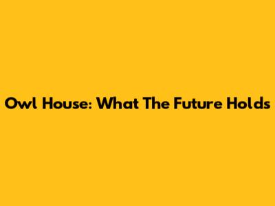 Owl House: What The Future Holds