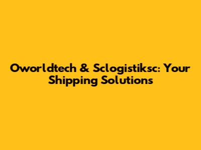 Oworldtech & Sclogistiksc: Your Shipping Solutions