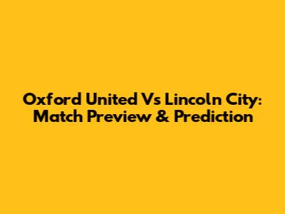 Oxford United Vs Lincoln City: Match Preview & Prediction