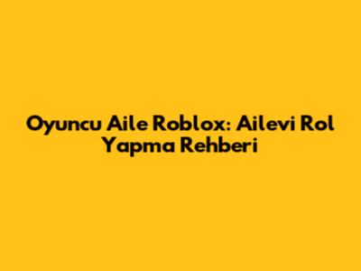 Oyuncu Aile Roblox: Ailevi Rol Yapma Rehberi