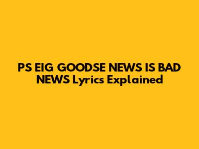 P'S EIG "GOODSE NEWS IS BAD NEWS" Lyrics Explained