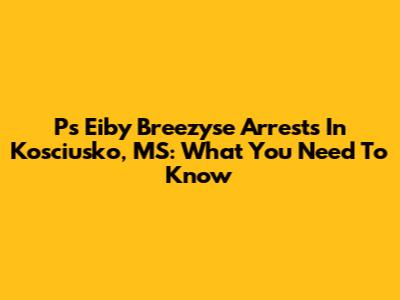 P's Eiby Breezyse Arrests In Kosciusko, MS: What You Need To Know