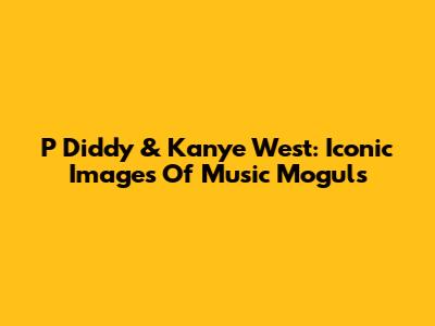 P Diddy & Kanye West: Iconic Images Of Music Moguls