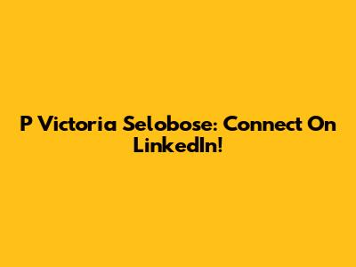 P Victoria Selobose: Connect On LinkedIn!