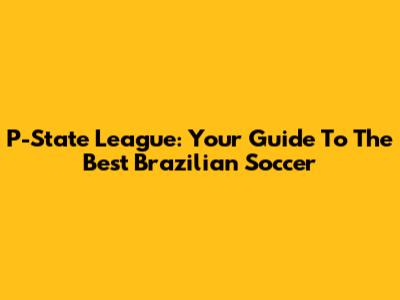 P-State League: Your Guide To The Best Brazilian Soccer