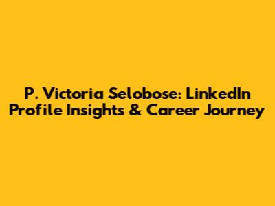 P. Victoria Selobose: LinkedIn Profile Insights & Career Journey