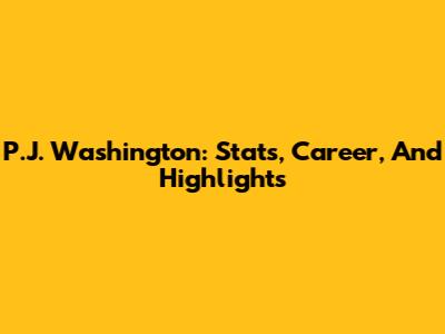 P.J. Washington: Stats, Career, And Highlights