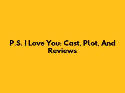 P.S. I Love You: Cast, Plot, And Reviews