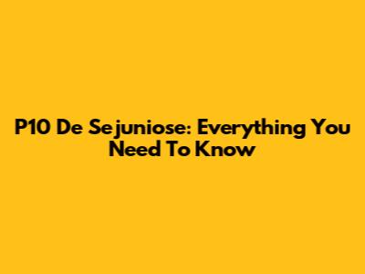 P10 De Sejuniose: Everything You Need To Know