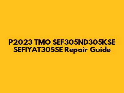 P2023 TMO SEF305ND305KSE SEFIYAT305SE Repair Guide
