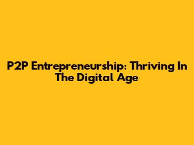 P2P Entrepreneurship: Thriving In The Digital Age