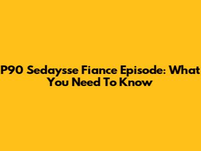 P90 Sedaysse Fiance Episode: What You Need To Know