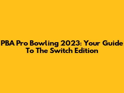 PBA Pro Bowling 2023: Your Guide To The Switch Edition