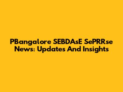 PBangalore SEBDAsE SePRRse News: Updates And Insights